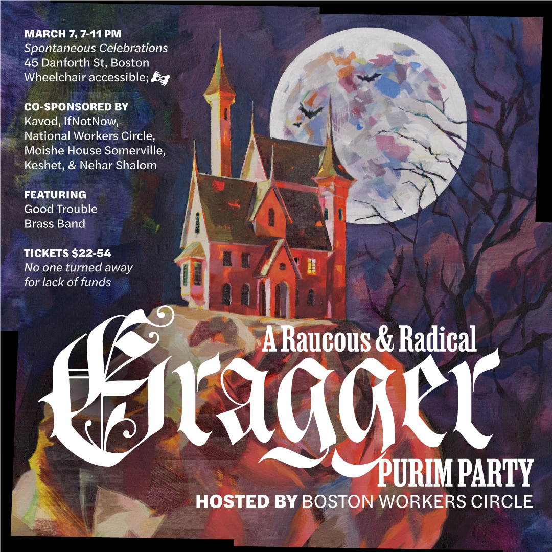 graphic with painting of spooky castle in front of a full moon with text that says 'Gragger | A Raucous & Radical Purim Party | hosted by Boston Workers Circle | circkeboston.org/gragger | March 7, 2026, 7-11 PM | Spontaneous Celebrations, 45 Danforth St, Boston | wheelchair accessible; sign language | co-sponsored by IfNotNow, National Workers Circle, Moishe House Someerville, Keshet, & Nehar Shalom | Featuring Good Trouble Brass Band | Tickets $22-54 No one turned away for lack of funds'