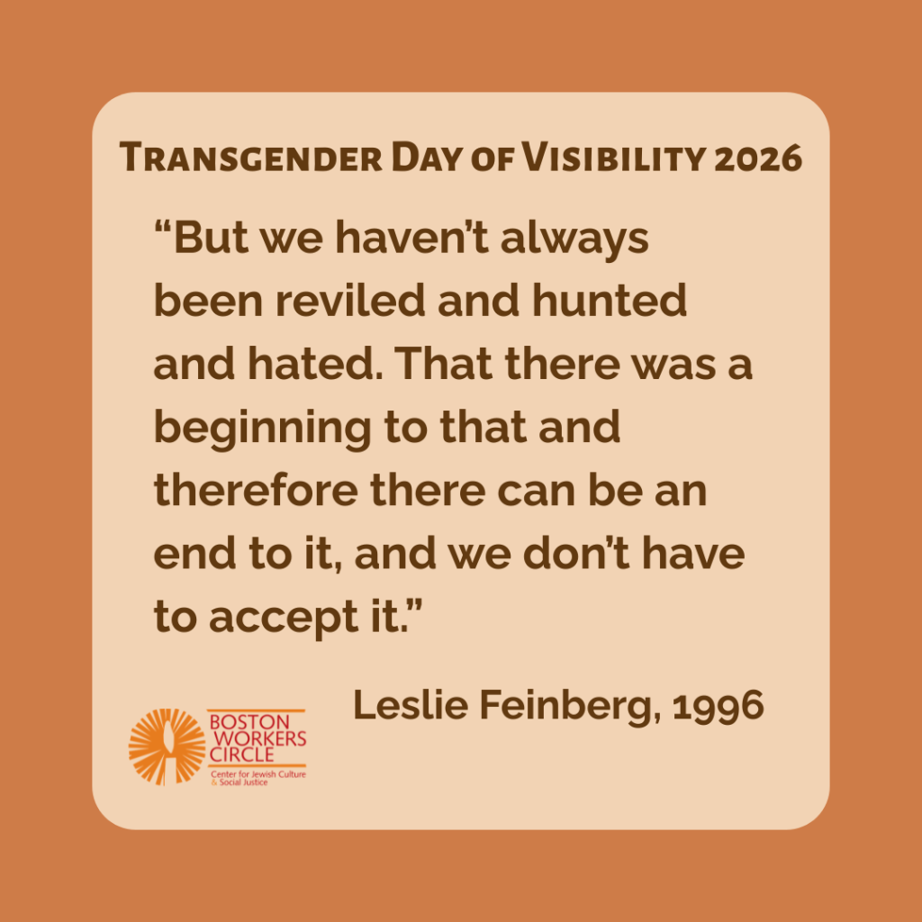 graphic with text that says 'Transgender Day of Visibility 2026 | 'But we haven't always been reviled and hunted and hated. That there was a beginning to that and therefore there can be an end to it, and we don't have to accept it.' Leslie Feinberg, 1996' with the BWC logo in the bottom left corner