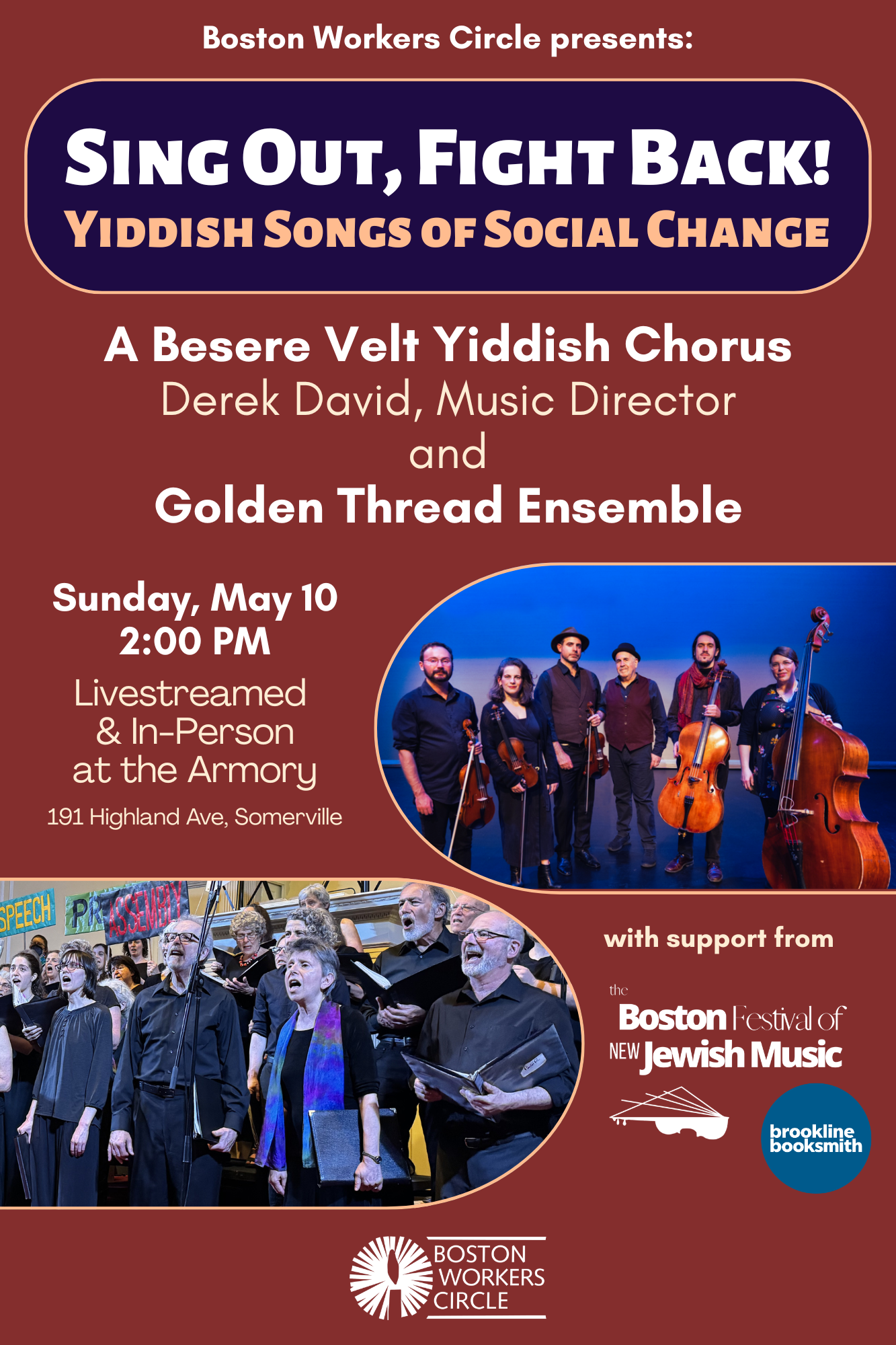graphic that says 'Boston Workers Circle presents: Sing Out, Fight Back! Yiddish Songs of Social Change | A Besere Velt Yiddish Chorus Derek David, Music Director and Golden Thread Ensemble | Sunday, May 10, 2026 2:00 PM | Livestreamed & In-Person at the Armory 191 Highland Ave, Somerville | with support from the Boston Festival of New Jewish Music' with pictures of the ABV Chorus and Golden Thread Ensemble'