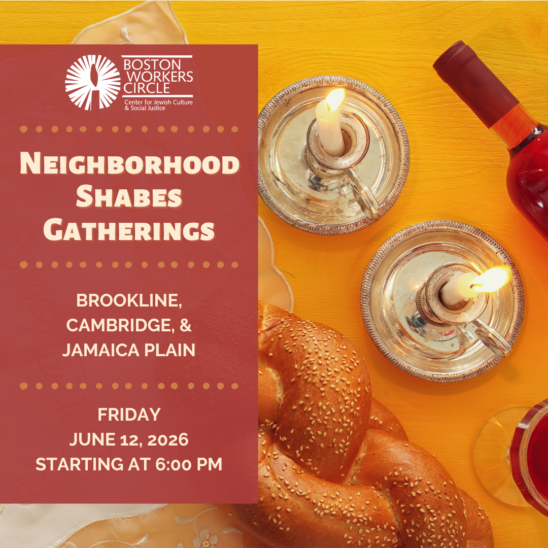 graphic with closeup of candles, challah bread, and wine bottle on a yellow table in the background with a deep red rectangle at the left with white text that says 'Neighborhood Shabes Gatherings | Brookline, Cambridge, & Jamaica Plain | Friday, June 12, 2026 starting at 6:00 PM' with the Boston Workers Circle logo in white at the top